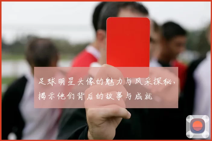 足球明星头像的魅力与风采探秘，揭示他们背后的故事与成就