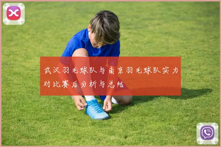 武汉羽毛球队与南京羽毛球队实力对比赛后分析与总结