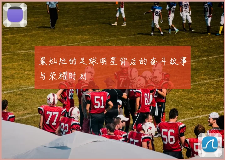 最灿烂的足球明星背后的奋斗故事与荣耀时刻