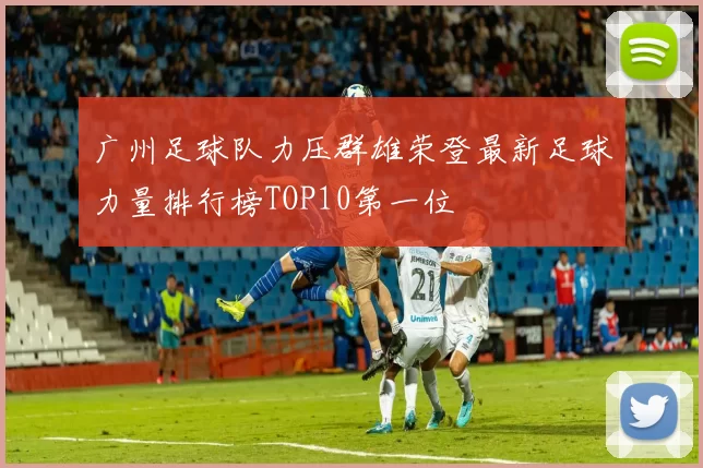 广州足球队力压群雄荣登最新足球力量排行榜TOP10第一位