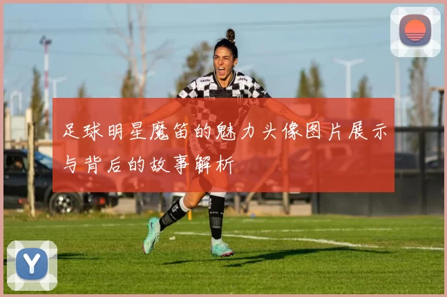 足球明星魔笛的魅力头像图片展示与背后的故事解析