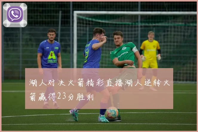 湖人对决火箭精彩直播湖人逆转火箭赢得23分胜利