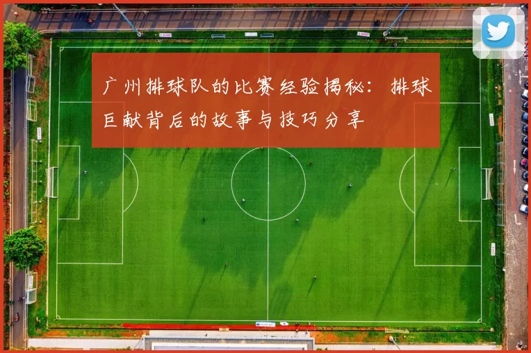 广州排球队的比赛经验揭秘：排球巨献背后的故事与技巧分享