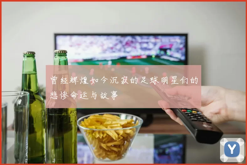 曾经辉煌如今沉寂的足球明星们的悲惨命运与故事