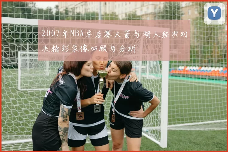 2007年NBA季后赛火箭与湖人经典对决精彩录像回顾与分析