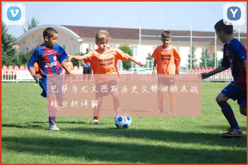 巴萨与尤文图斯历史交锋回顾及战绩分析详解