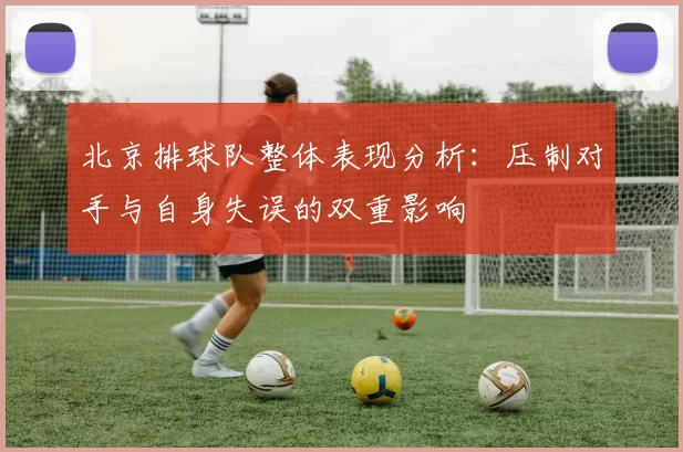 北京排球队整体表现分析：压制对手与自身失误的双重影响