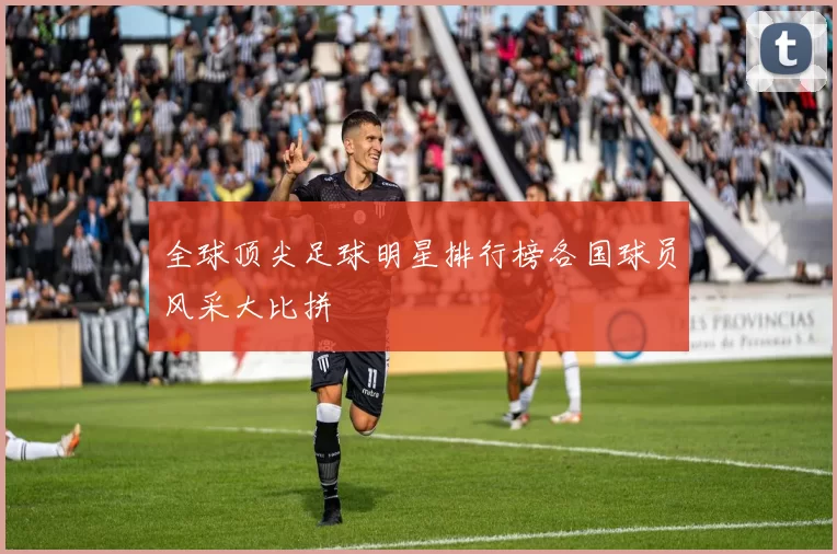 全球顶尖足球明星排行榜各国球员风采大比拼