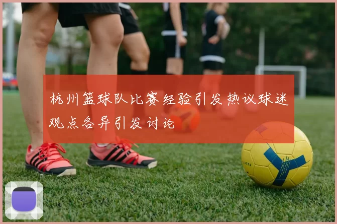 杭州篮球队比赛经验引发热议球迷观点各异引发讨论