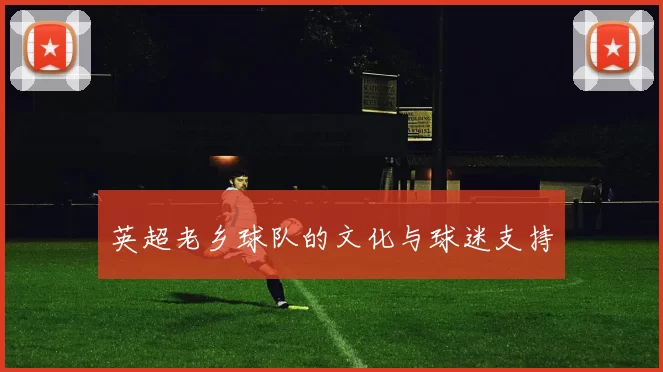 英超老乡球队的文化与球迷支持