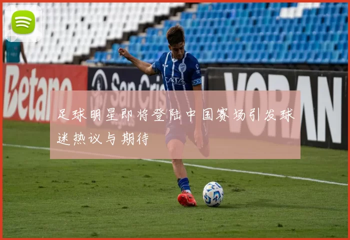 足球明星即将登陆中国赛场引发球迷热议与期待