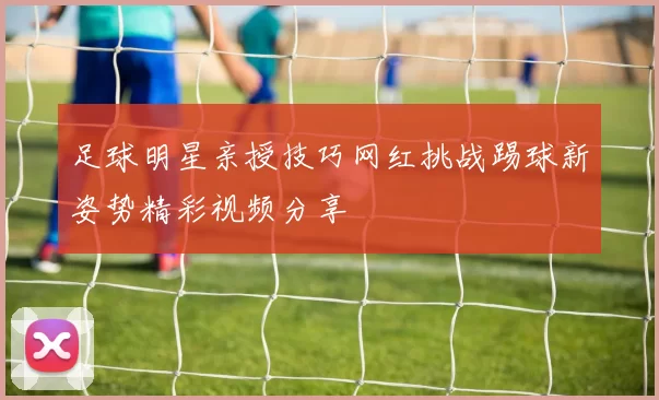 足球明星亲授技巧网红挑战踢球新姿势精彩视频分享