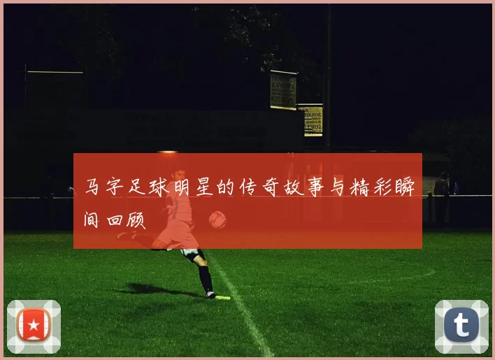 马字足球明星的传奇故事与精彩瞬间回顾