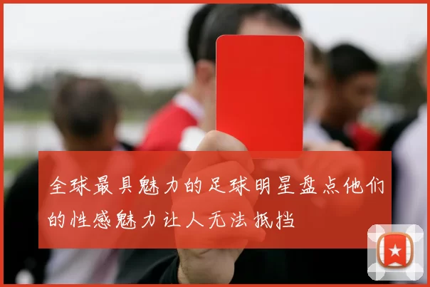 全球最具魅力的足球明星盘点他们的性感魅力让人无法抵挡